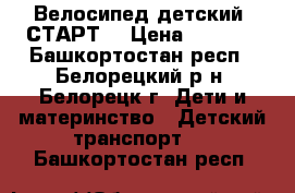 Велосипед детский “СТАРТ“ › Цена ­ 1 500 - Башкортостан респ., Белорецкий р-н, Белорецк г. Дети и материнство » Детский транспорт   . Башкортостан респ.